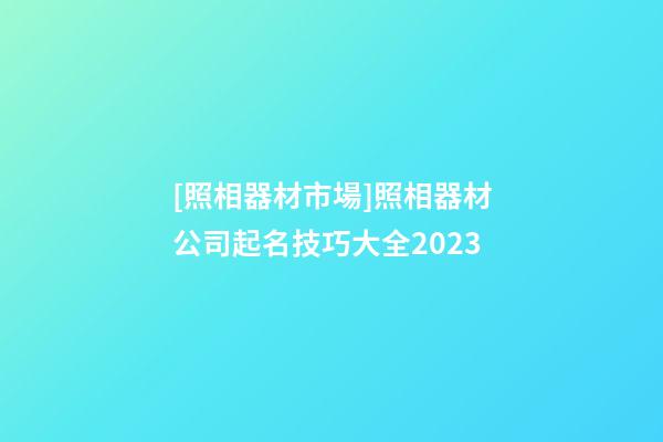 [照相器材市場]照相器材公司起名技巧大全2023-第1張-公司起名-玄機派
